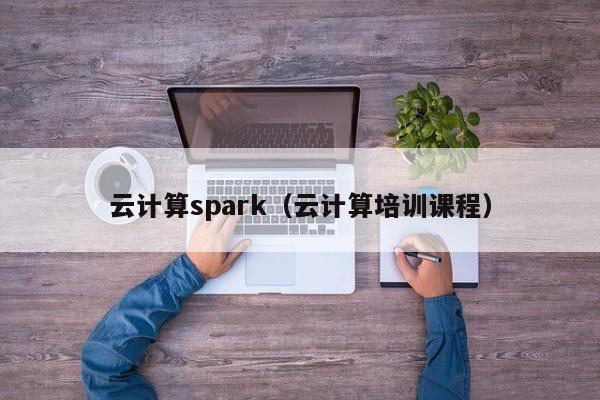 云计算spark（云计算培训课程）