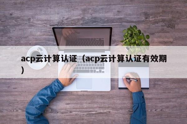 acp云计算认证（acp云计算认证有效期）