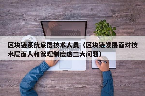 区块链系统底层技术人员（区块链发展面对技术层面人和管理制度这三大问题）