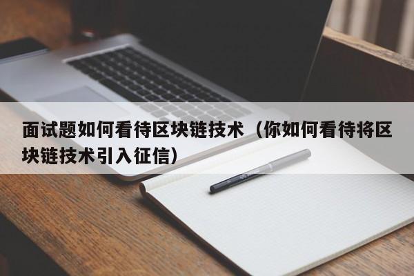 面试题如何看待区块链技术（你如何看待将区块链技术引入征信）