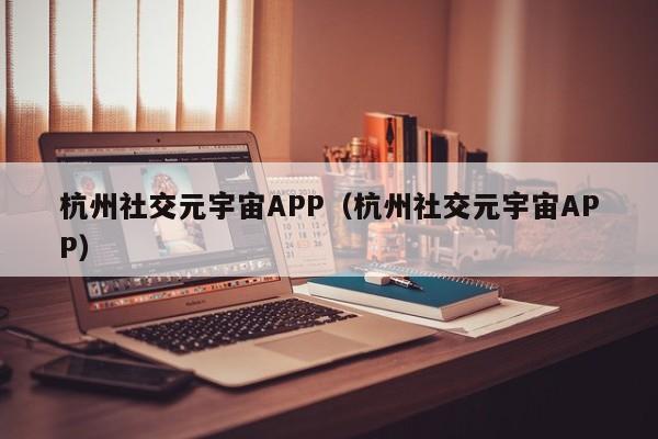 杭州社交元宇宙APP（杭州社交元宇宙APP）