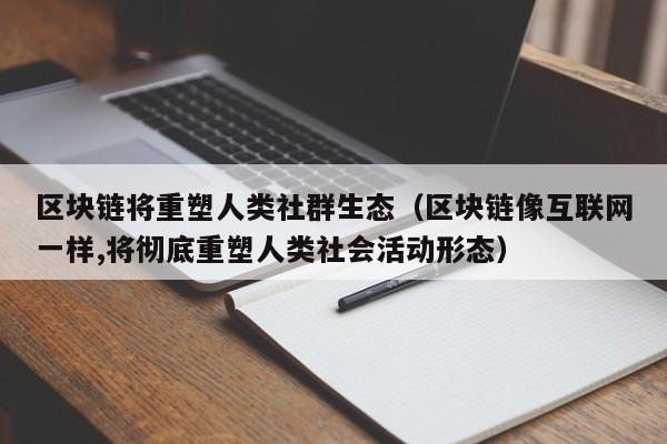 区块链将重塑人类社群生态（区块链像互联网一样,将彻底重塑人类社会活动形态）