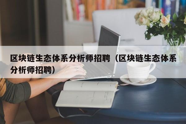 区块链生态体系分析师招聘（区块链生态体系分析师招聘）