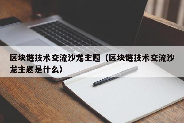 区块链技术交流沙龙主题（区块链技术交流沙龙主题是什么）