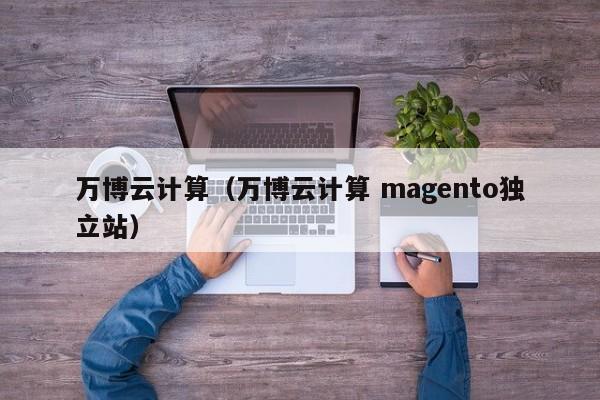 万博云计算（万博云计算 magento独立站）