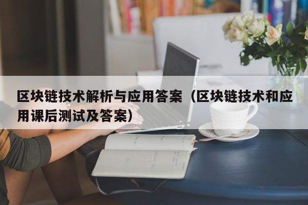 区块链技术解析与应用答案（区块链技术和应用课后测试及答案）