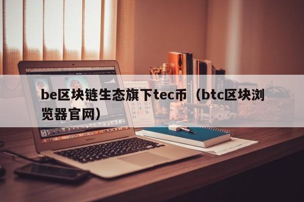 be区块链生态旗下tec币（btc区块浏览器官网）