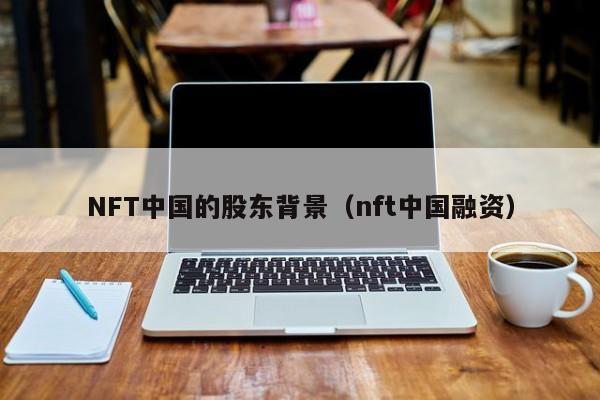 NFT中国的股东背景（nft中国融资）