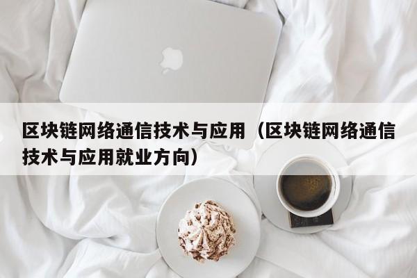 区块链网络通信技术与应用（区块链网络通信技术与应用就业方向）