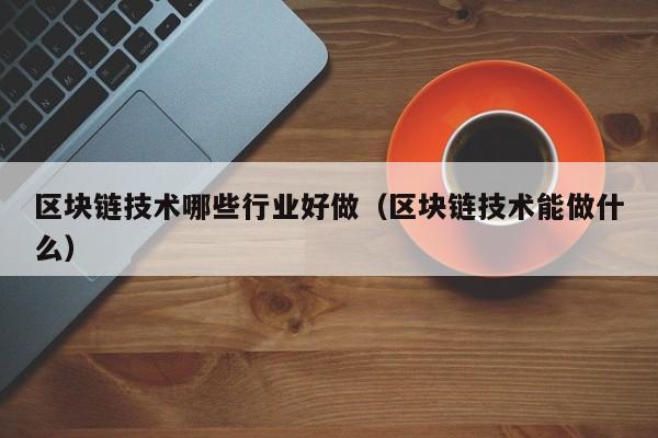 区块链技术哪些行业好做（区块链技术能做什么）