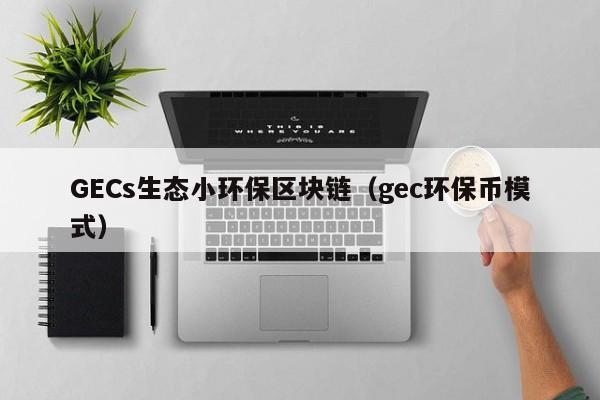 GECs生态小环保区块链（gec环保币模式）