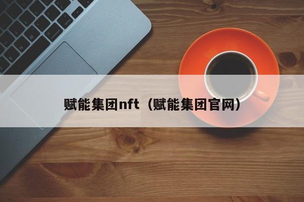 赋能集团nft（赋能集团官网）