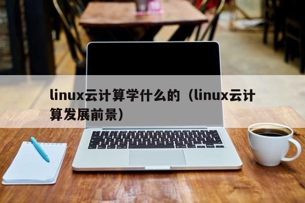 linux云计算学什么的（linux云计算发展前景）