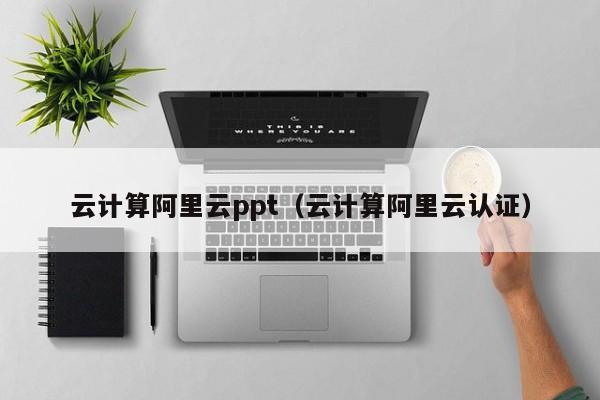 云计算阿里云ppt（云计算阿里云认证）