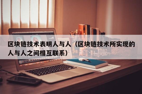 区块链技术表明人与人（区块链技术所实现的人与人之间相互联系）