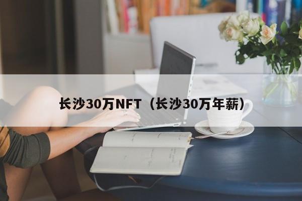 长沙30万NFT（长沙30万年薪）