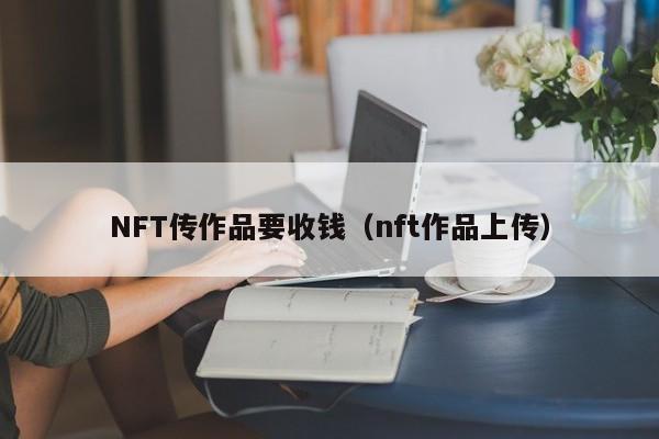 NFT传作品要收钱（nft作品上传）