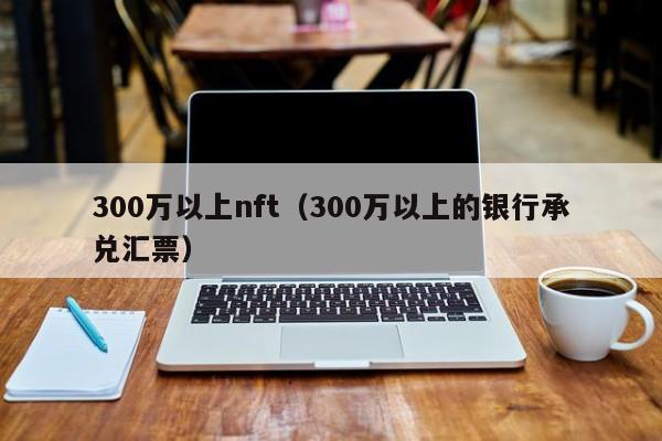 300万以上nft（300万以上的银行承兑汇票）