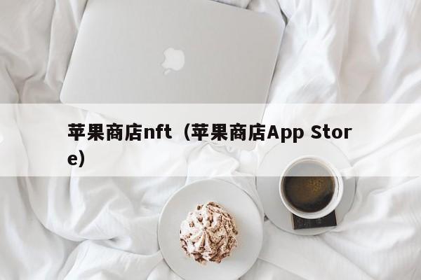 苹果商店nft（苹果商店App Store）