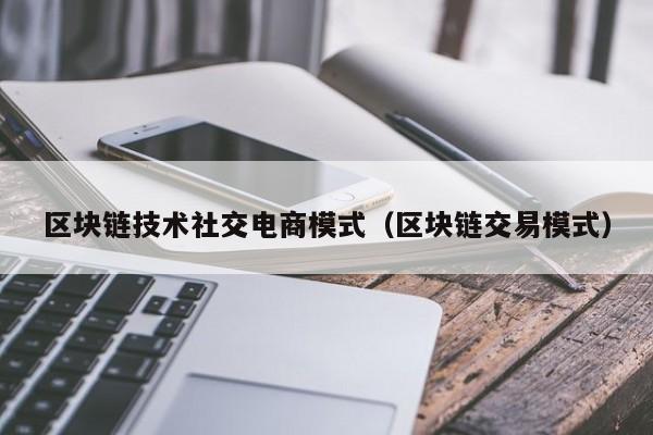 区块链技术社交电商模式（区块链交易模式）