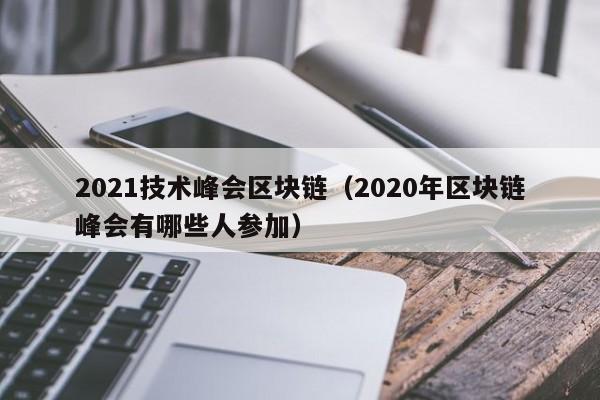 2021技术峰会区块链（2020年区块链峰会有哪些人参加）