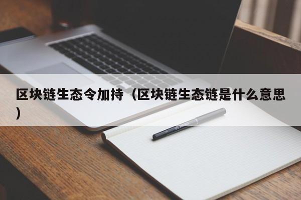 区块链生态令加持（区块链生态链是什么意思）