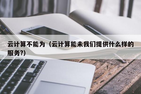 云计算不能为（云计算能未我们提供什么样的服务?）