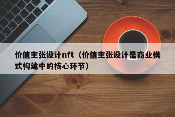 价值主张设计nft（价值主张设计是商业模式构建中的核心环节）