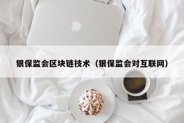 银保监会区块链技术（银保监会对互联网）