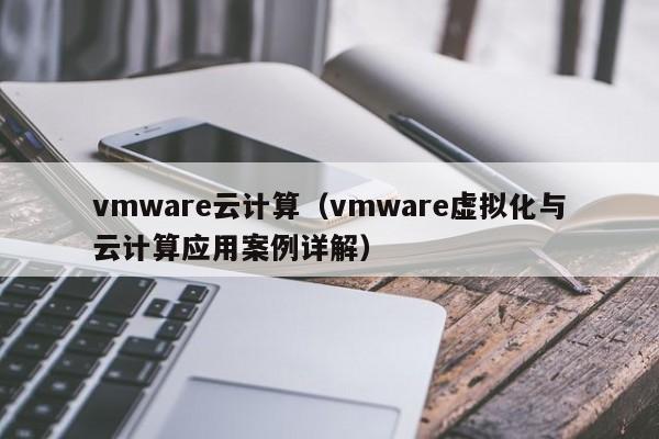 vmware云计算（vmware虚拟化与云计算应用案例详解）