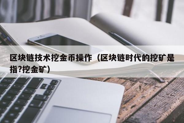 区块链技术挖金币操作（区块链时代的挖矿是指?挖金矿）