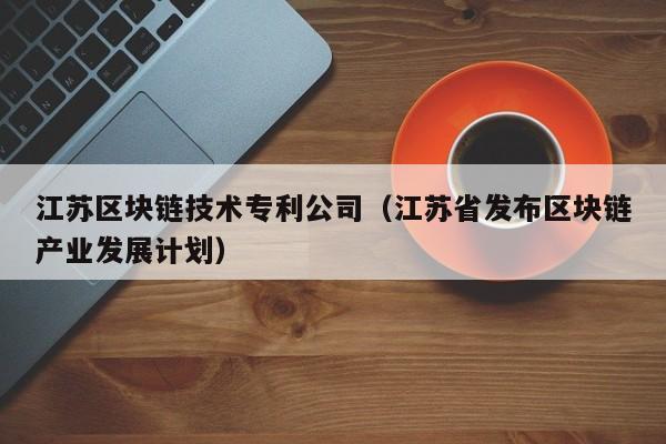 江苏区块链技术专利公司（江苏省发布区块链产业发展计划）