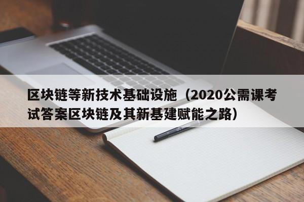 区块链等新技术基础设施（2020公需课考试答案区块链及其新基建赋能之路）