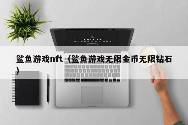 鲨鱼游戏nft（鲨鱼游戏无限金币无限钻石）