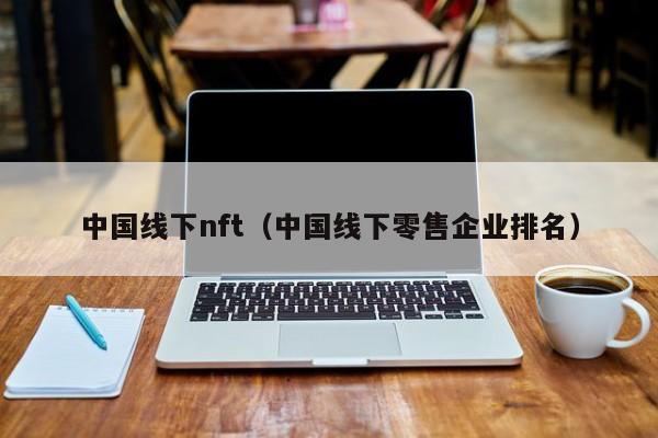 中国线下nft（中国线下零售企业排名）