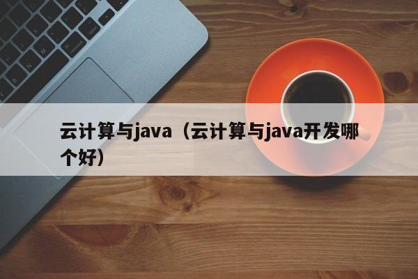 云计算与java（云计算与java开发哪个好）