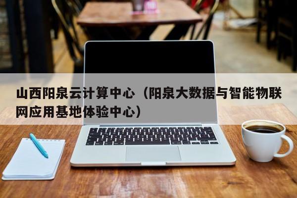 山西阳泉云计算中心（阳泉大数据与智能物联网应用基地体验中心）