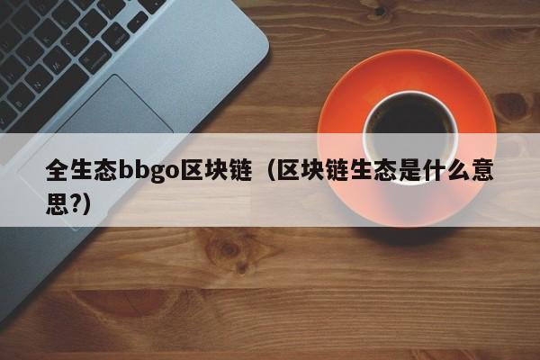 全生态bbgo区块链（区块链生态是什么意思?）