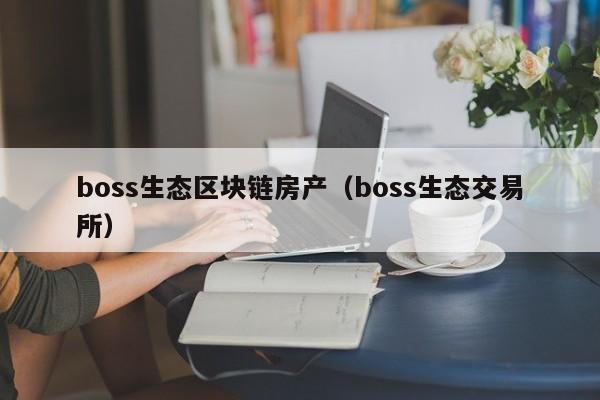 boss生态区块链房产（boss生态交易所）