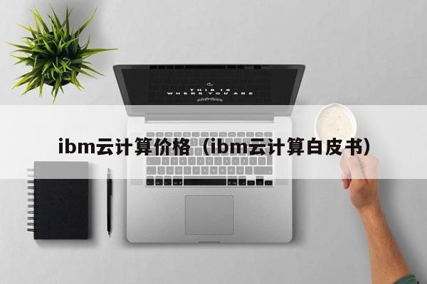 ibm云计算价格（ibm云计算白皮书）