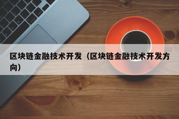 区块链金融技术开发（区块链金融技术开发方向）