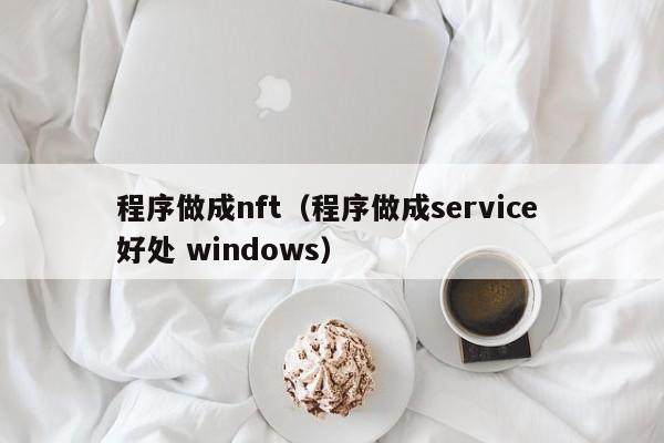 程序做成nft（程序做成service 好处 windows）