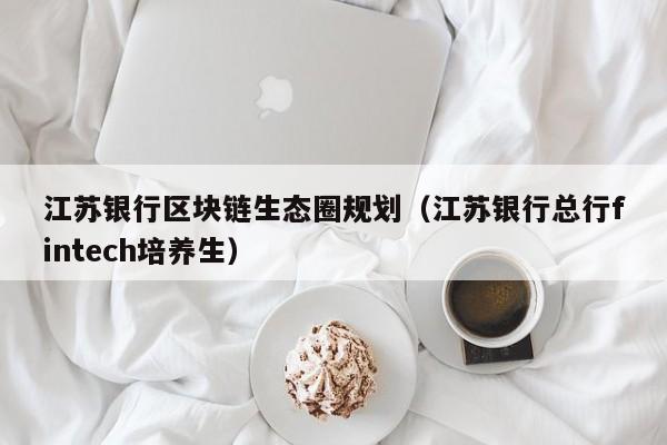 江苏银行区块链生态圈规划（江苏银行总行fintech培养生）