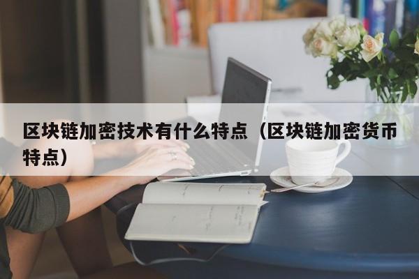 区块链加密技术有什么特点（区块链加密货币特点）