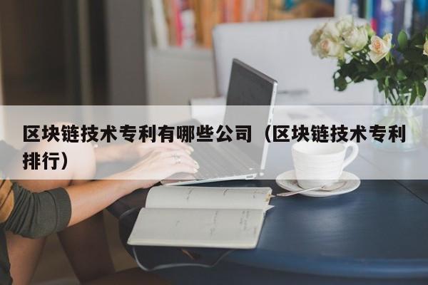 区块链技术专利有哪些公司（区块链技术专利排行）