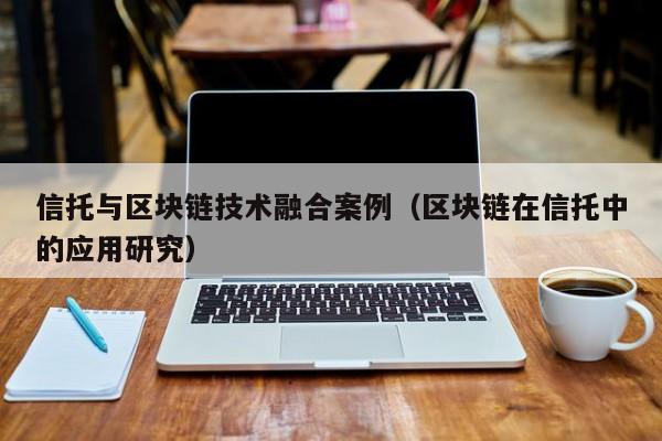 信托与区块链技术融合案例（区块链在信托中的应用研究）