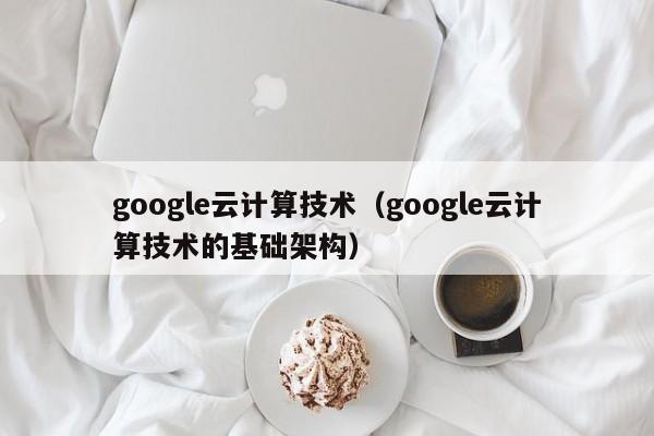 google云计算技术（google云计算技术的基础架构）