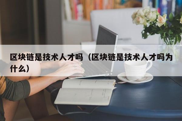 区块链是技术人才吗（区块链是技术人才吗为什么）