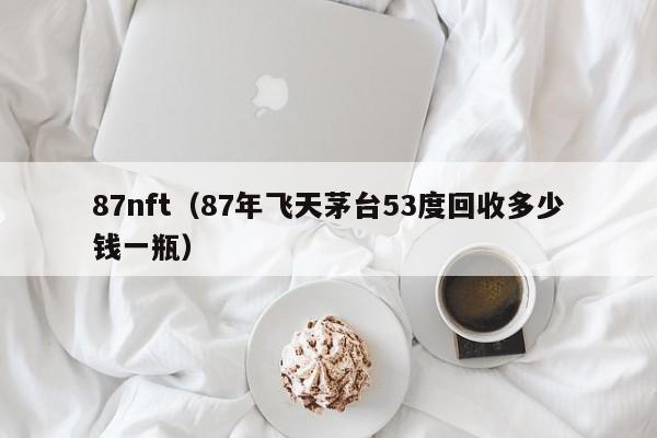 87nft（87年飞天茅台53度回收多少钱一瓶）