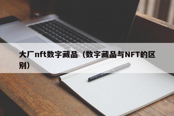 大厂nft数字藏品（数字藏品与NFT的区别）